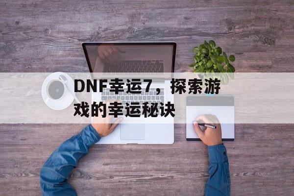 DNF幸运7，探索游戏的幸运秘诀