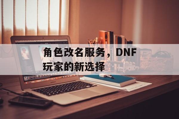 角色改名服务，DNF玩家的新选择