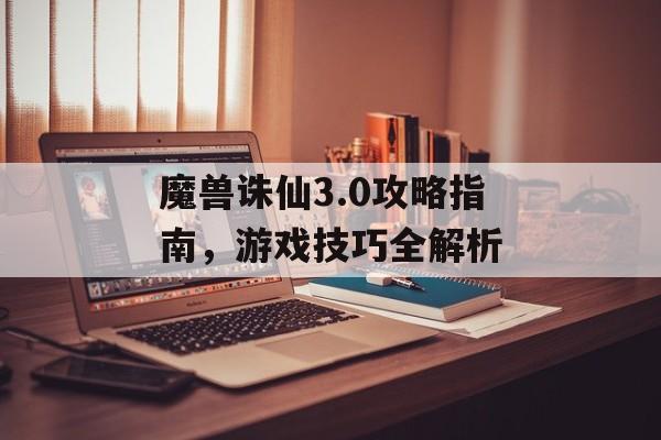 魔兽诛仙3.0攻略指南，游戏技巧全解析