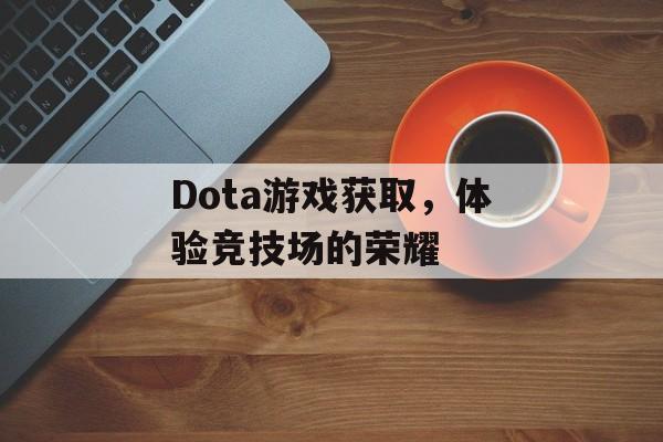 Dota游戏获取，体验竞技场的荣耀