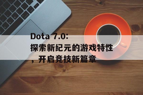 Dota 7.0: 探索新纪元的游戏特性，开启竞技新篇章