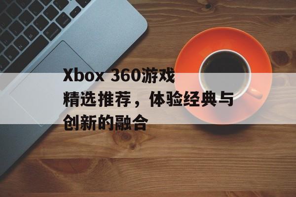 Xbox 360游戏精选推荐，体验经典与创新的融合