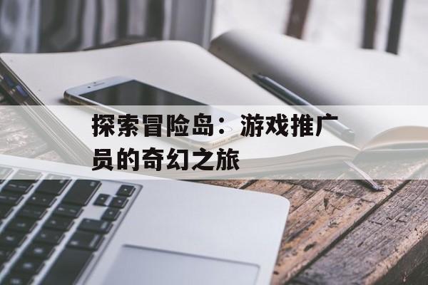 探索冒险岛：游戏推广员的奇幻之旅