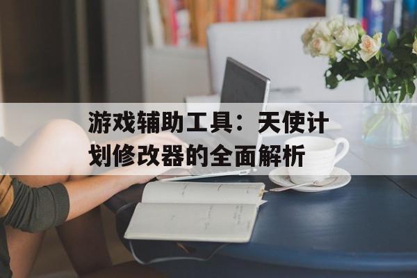 游戏辅助工具：天使计划修改器的全面解析