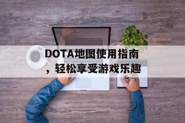 DOTA地图使用指南，轻松享受游戏乐趣