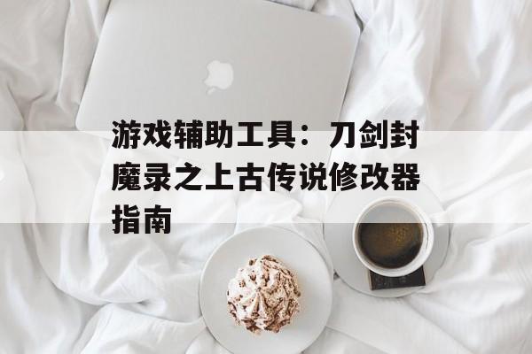 游戏辅助工具：刀剑封魔录之上古传说修改器指南