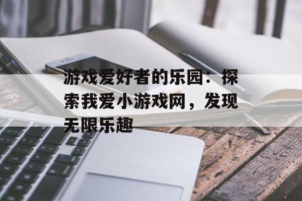 游戏爱好者的乐园：探索我爱小游戏网，发现无限乐趣