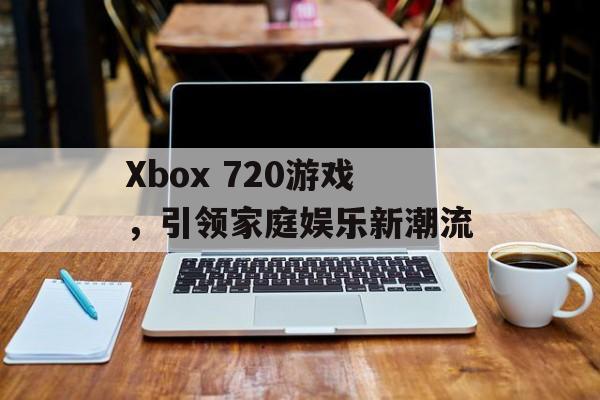 Xbox 720游戏，引领家庭娱乐新潮流