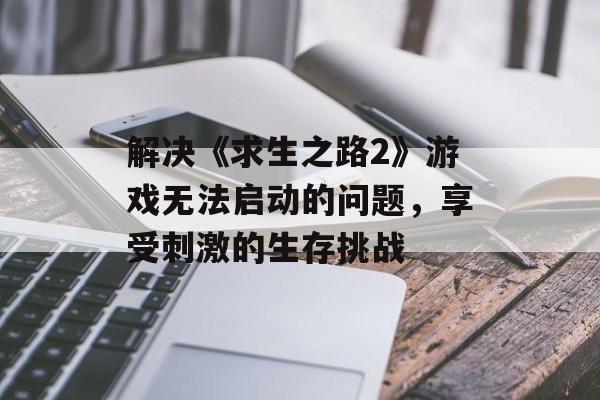 解决《求生之路2》游戏无法启动的问题，享受刺激的生存挑战