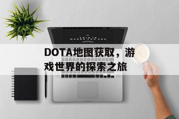 DOTA地图获取，游戏世界的探索之旅