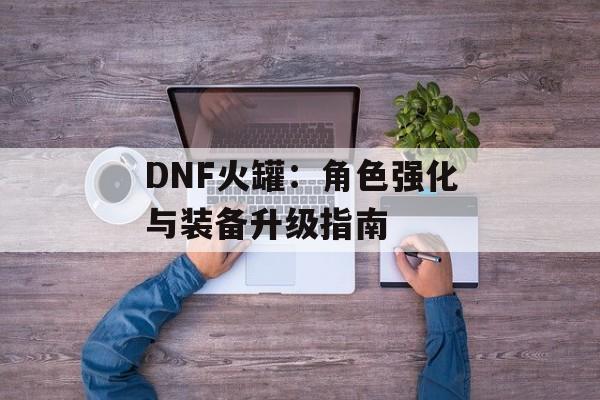 DNF火罐：角色强化与装备升级指南