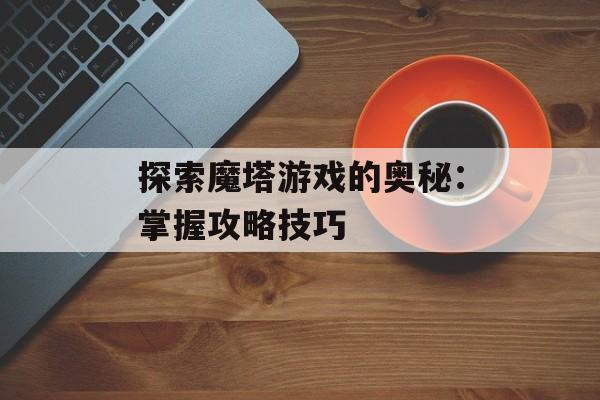 探索魔塔游戏的奥秘：掌握攻略技巧