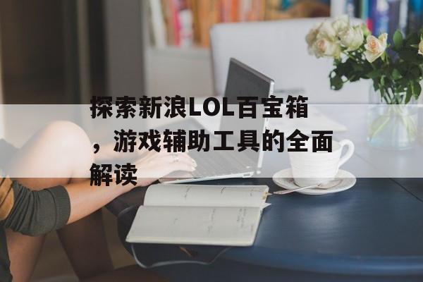 探索新浪LOL百宝箱，游戏辅助工具的全面解读