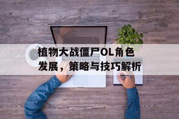 植物大战僵尸OL角色发展，策略与技巧解析