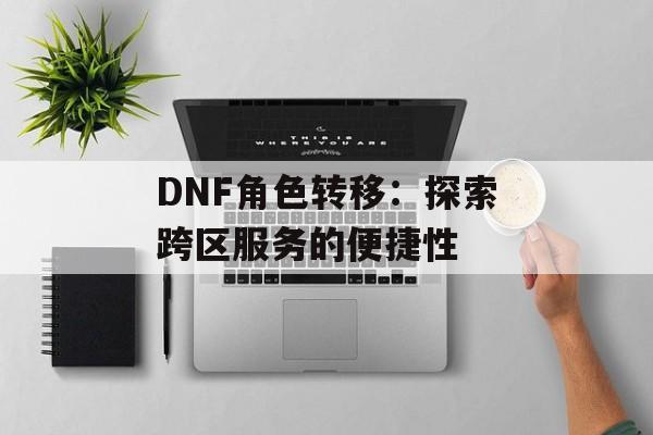 DNF角色转移：探索跨区服务的便捷性