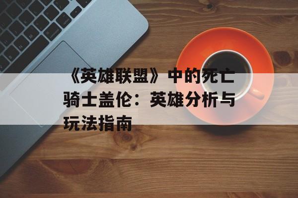 《英雄联盟》中的死亡骑士盖伦：英雄分析与玩法指南