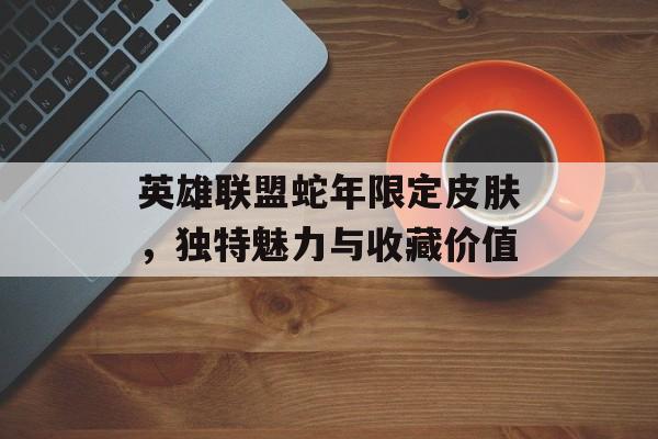 英雄联盟蛇年限定皮肤，独特魅力与收藏价值