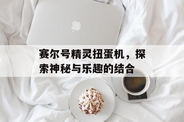 赛尔号精灵扭蛋机，探索神秘与乐趣的结合