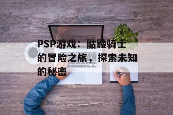 PSP游戏：骷髅骑士的冒险之旅，探索未知的秘密