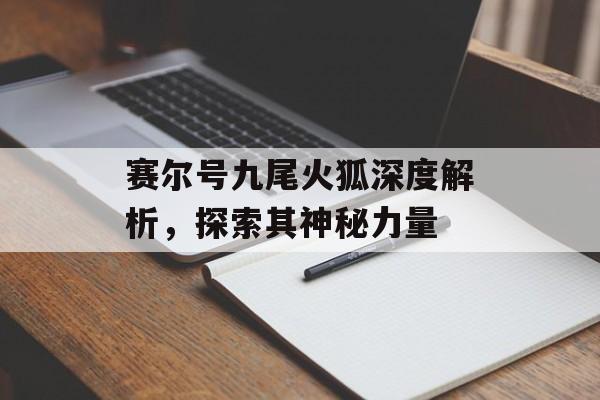 赛尔号九尾火狐深度解析，探索其神秘力量