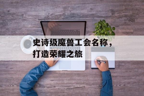 史诗级魔兽工会名称，打造荣耀之旅