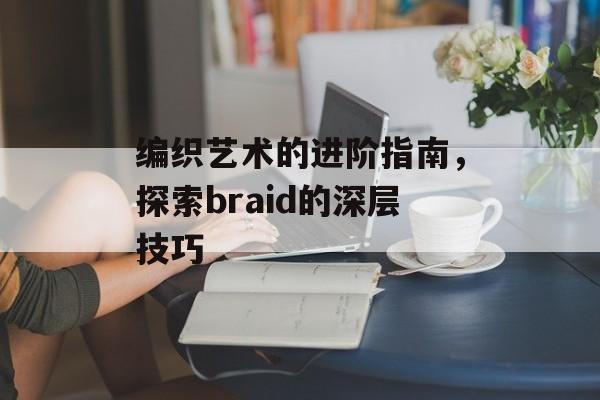 编织艺术的进阶指南，探索braid的深层技巧