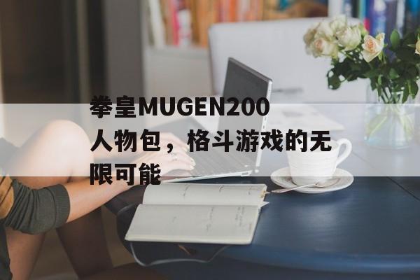 拳皇MUGEN200人物包，格斗游戏的无限可能