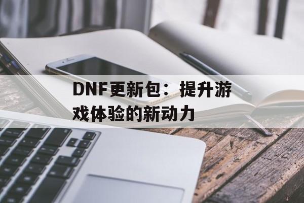 DNF更新包：提升游戏体验的新动力