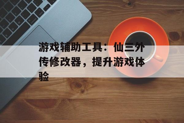 游戏辅助工具：仙三外传修改器，提升游戏体验