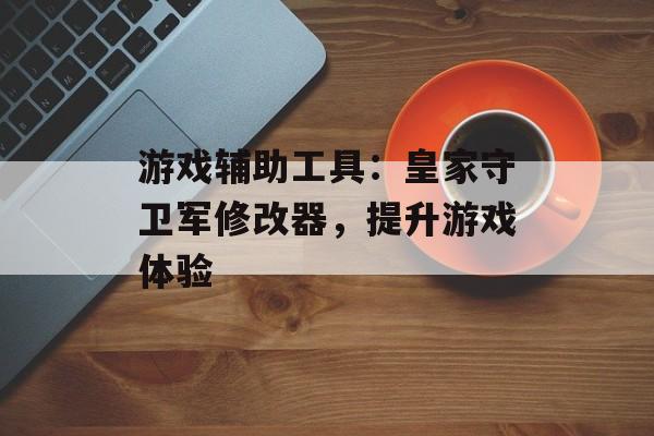 游戏辅助工具：皇家守卫军修改器，提升游戏体验