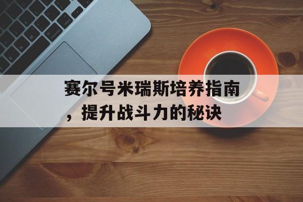 赛尔号米瑞斯培养指南，提升战斗力的秘诀