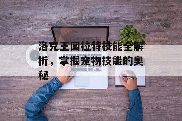 洛克王国拉特技能全解析，掌握宠物技能的奥秘