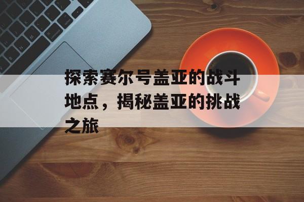 探索赛尔号盖亚的战斗地点，揭秘盖亚的挑战之旅