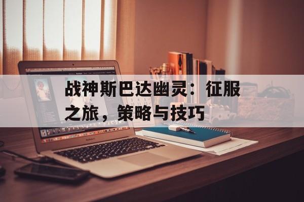 战神斯巴达幽灵：征服之旅，策略与技巧