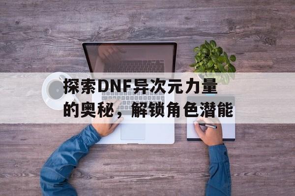 探索DNF异次元力量的奥秘，解锁角色潜能