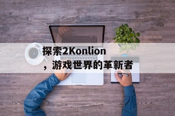 探索2Konlion，游戏世界的革新者