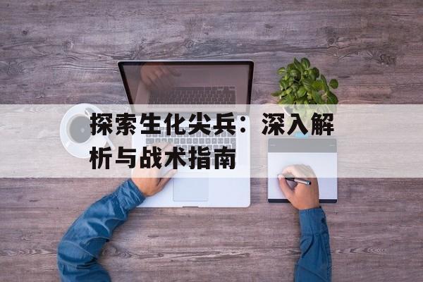 探索生化尖兵：深入解析与战术指南