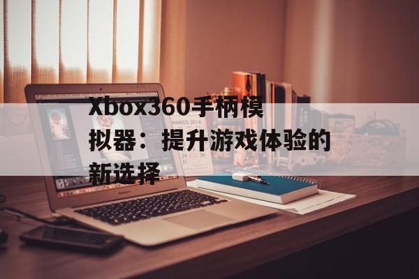 Xbox360手柄模拟器：提升游戏体验的新选择