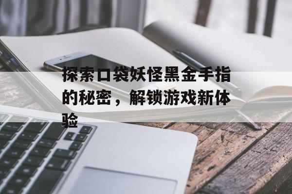 探索口袋妖怪黑金手指的秘密，解锁游戏新体验