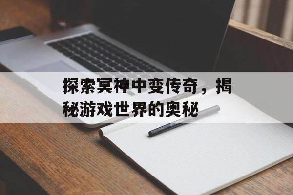 探索冥神中变传奇，揭秘游戏世界的奥秘