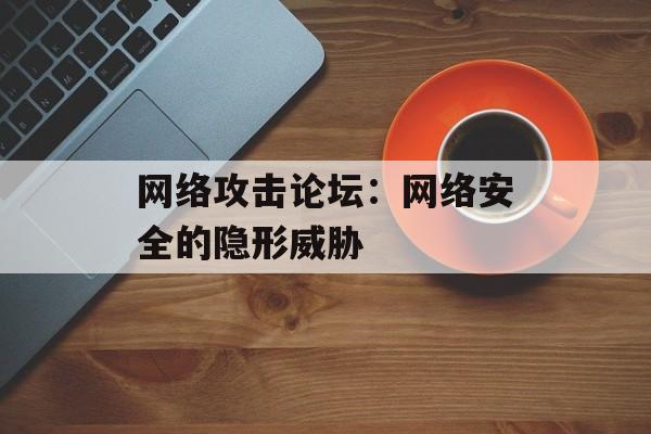 网络攻击论坛：网络安全的隐形威胁