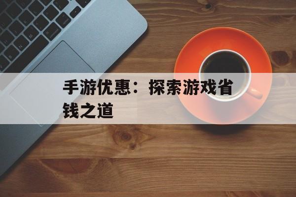 手游优惠：探索游戏省钱之道