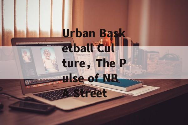 Urban Basketball Culture，The Pulse of NBA Street