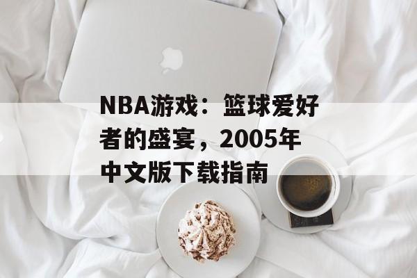 NBA游戏：篮球爱好者的盛宴，2005年中文版下载指南