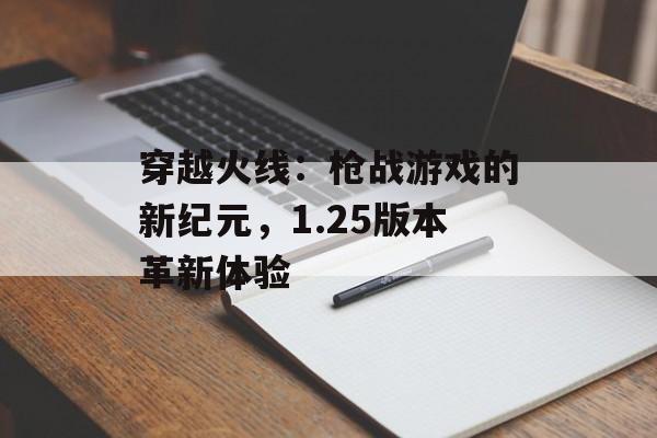 穿越火线：枪战游戏的新纪元，1.25版本革新体验