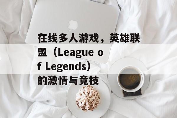 在线多人游戏，英雄联盟（League of Legends）的激情与竞技