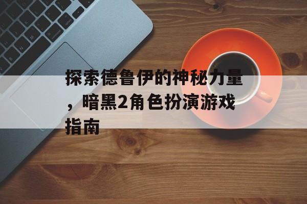 探索德鲁伊的神秘力量，暗黑2角色扮演游戏指南