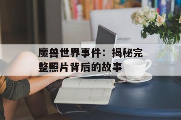 魔兽世界事件：揭秘完整照片背后的故事