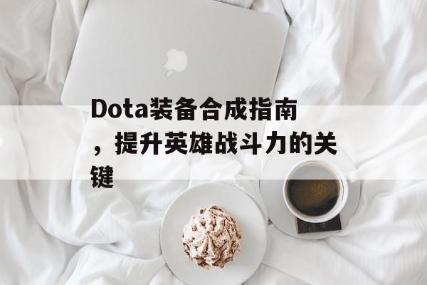 Dota装备合成指南，提升英雄战斗力的关键