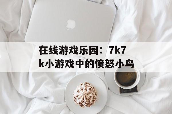 在线游戏乐园：7k7k小游戏中的愤怒小鸟